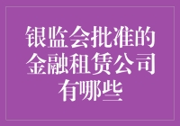 探索中国金融租赁公司的发展潜力：银监会批准的金融租赁公司有哪些？